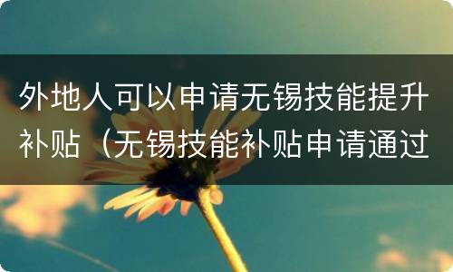 外地人可以申请无锡技能提升补贴（无锡技能补贴申请通过后多久可以领到钱）