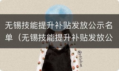 无锡技能提升补贴发放公示名单（无锡技能提升补贴发放公示名单在哪里看）