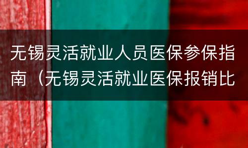 无锡灵活就业人员医保参保指南（无锡灵活就业医保报销比例）