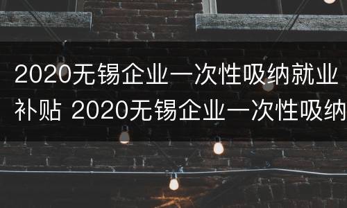 2020无锡企业一次性吸纳就业补贴 2020无锡企业一次性吸纳就业补贴政策