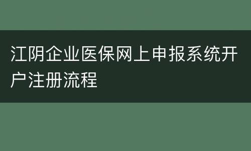 江阴企业医保网上申报系统开户注册流程