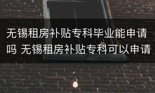 无锡租房补贴专科毕业能申请吗 无锡租房补贴专科可以申请吗