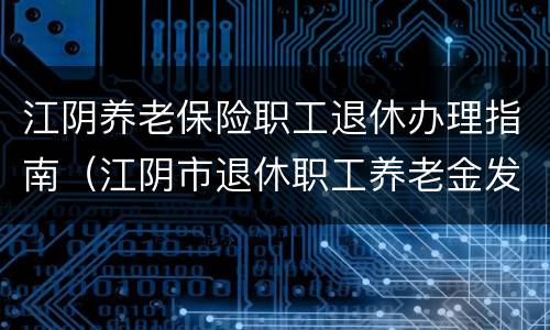 江阴养老保险职工退休办理指南（江阴市退休职工养老金发放标准）