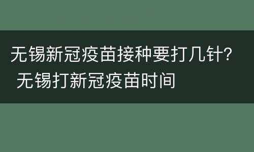 无锡新冠疫苗接种要打几针？ 无锡打新冠疫苗时间