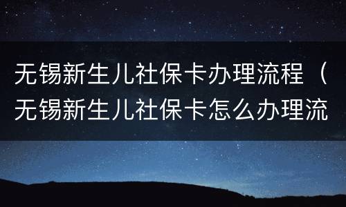 无锡新生儿社保卡办理流程（无锡新生儿社保卡怎么办理流程）