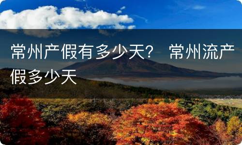 常州产假有多少天？ 常州流产假多少天