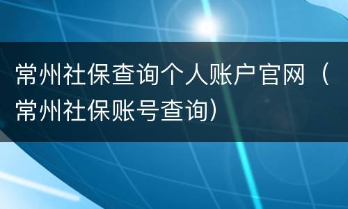 常州社保查询个人账户官网（常州社保账号查询）
