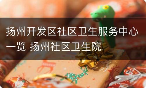 扬州开发区社区卫生服务中心一览 扬州社区卫生院