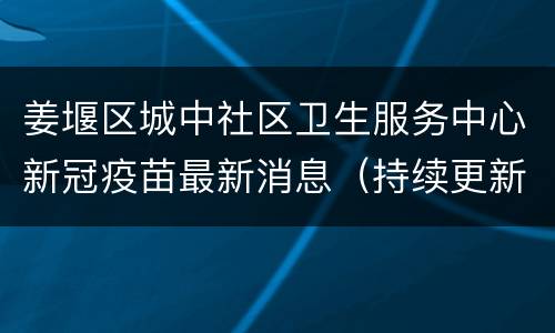 姜堰区城中社区卫生服务中心新冠疫苗最新消息（持续更新）