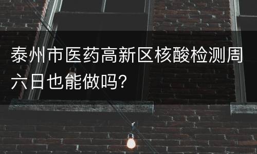 泰州市医药高新区核酸检测周六日也能做吗？