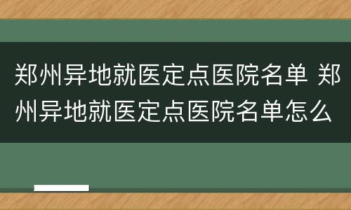 郑州异地就医定点医院名单 郑州异地就医定点医院名单怎么查