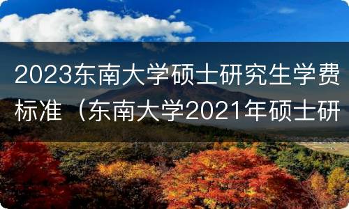 2023东南大学硕士研究生学费标准（东南大学2021年硕士研究生学费标准）