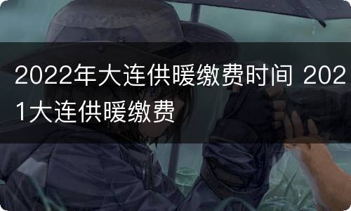 2022年大连供暖缴费时间 2021大连供暖缴费