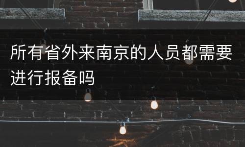 所有省外来南京的人员都需要进行报备吗