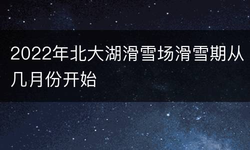 2022年北大湖滑雪场滑雪期从几月份开始