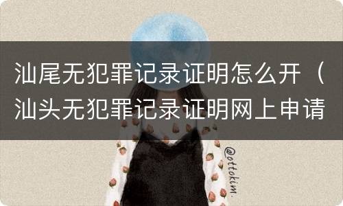 汕尾无犯罪记录证明怎么开（汕头无犯罪记录证明网上申请）