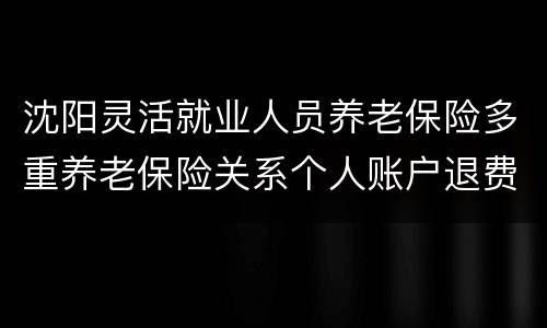 沈阳灵活就业人员养老保险多重养老保险关系个人账户退费办理指南