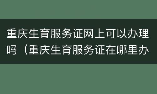 重庆生育服务证网上可以办理吗（重庆生育服务证在哪里办理）