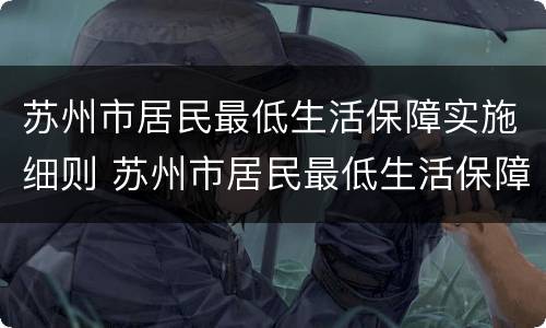 苏州市居民最低生活保障实施细则 苏州市居民最低生活保障标准
