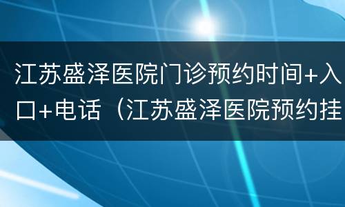 江苏盛泽医院门诊预约时间+入口+电话（江苏盛泽医院预约挂号电话号码）