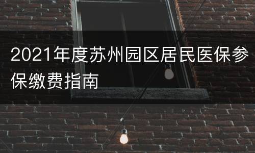 2021年度苏州园区居民医保参保缴费指南