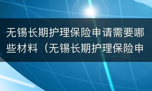 无锡长期护理保险申请需要哪些材料（无锡长期护理保险申请需要哪些材料呢）