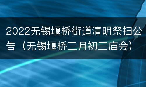 2022无锡堰桥街道清明祭扫公告（无锡堰桥三月初三庙会）