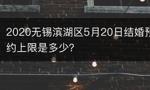 2020无锡滨湖区5月20日结婚预约上限是多少？