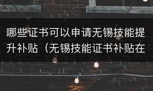 哪些证书可以申请无锡技能提升补贴（无锡技能证书补贴在哪里领）
