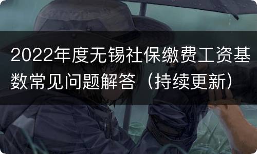 2022年度无锡社保缴费工资基数常见问题解答（持续更新）