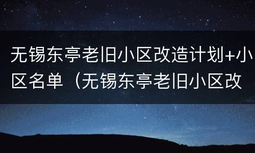 无锡东亭老旧小区改造计划+小区名单（无锡东亭老旧小区改造计划 小区名单公布）