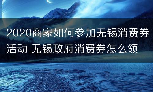 2020商家如何参加无锡消费券活动 无锡政府消费券怎么领
