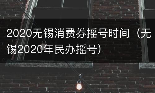 2020无锡消费券摇号时间（无锡2020年民办摇号）