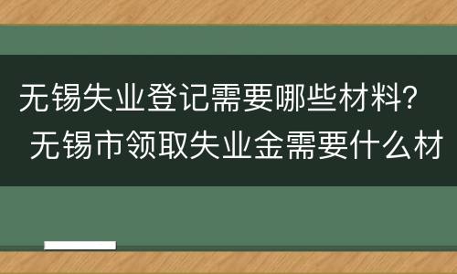 无锡失业登记需要哪些材料？ 无锡市领取失业金需要什么材料