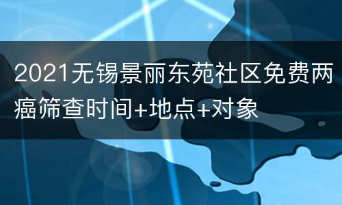 2021无锡景丽东苑社区免费两癌筛查时间+地点+对象