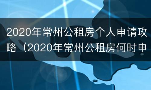 2020年常州公租房个人申请攻略（2020年常州公租房何时申请）