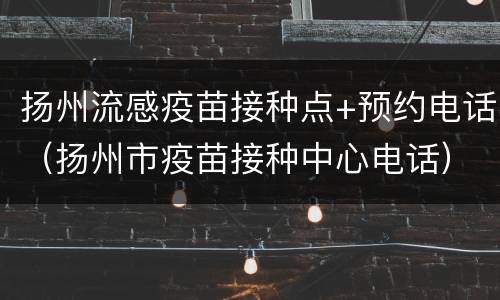 扬州流感疫苗接种点+预约电话（扬州市疫苗接种中心电话）