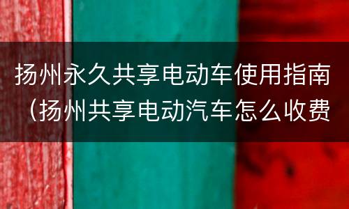 扬州永久共享电动车使用指南（扬州共享电动汽车怎么收费）