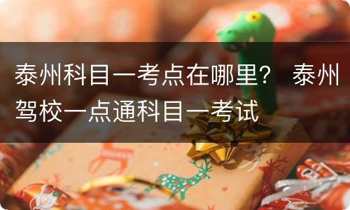 泰州科目一考点在哪里？ 泰州驾校一点通科目一考试