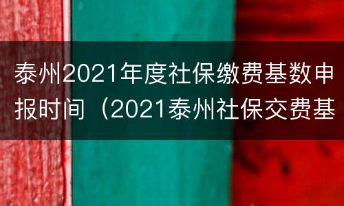 泰州2021年度社保缴费基数申报时间（2021泰州社保交费基数）
