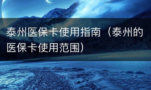 泰州医保卡使用指南（泰州的医保卡使用范围）
