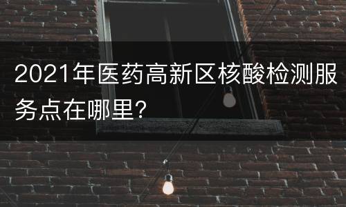 2021年医药高新区核酸检测服务点在哪里？