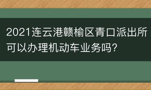 2021连云港赣榆区青口派出所可以办理机动车业务吗?