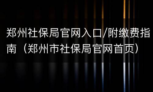 郑州社保局官网入口/附缴费指南（郑州市社保局官网首页）