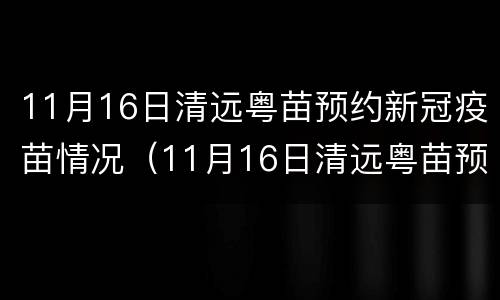 11月16日清远粤苗预约新冠疫苗情况（11月16日清远粤苗预约新冠疫苗情况表）