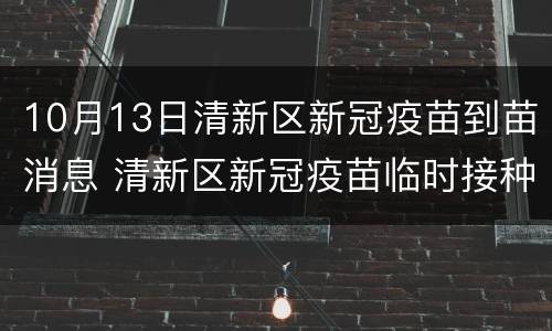 10月13日清新区新冠疫苗到苗消息 清新区新冠疫苗临时接种点
