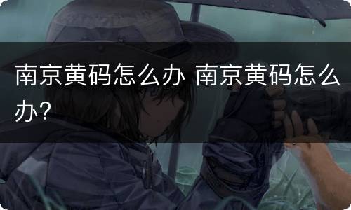南京黄码怎么办 南京黄码怎么办?