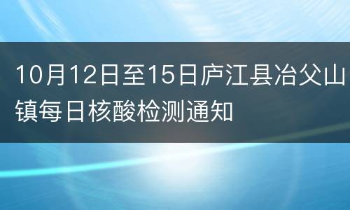 10月12日至15日庐江县冶父山镇每日核酸检测通知