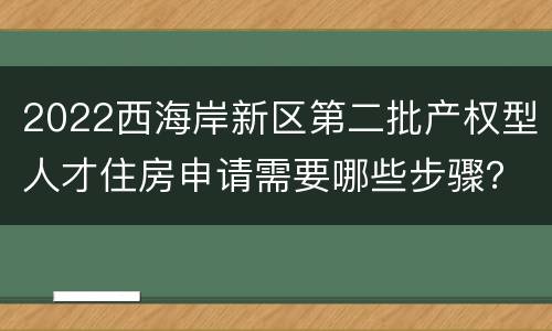 2022西海岸新区第二批产权型人才住房申请需要哪些步骤？