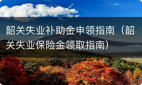 韶关失业补助金申领指南（韶关失业保险金领取指南）